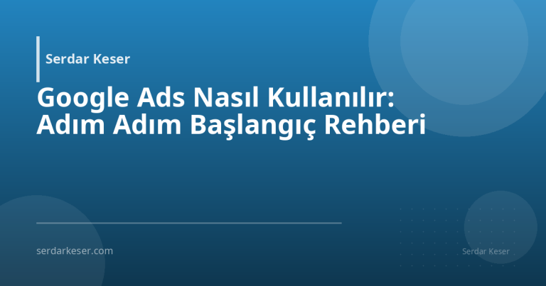Google Ads Nasıl Kullanılır: Adım Adım Başlangıç Rehberi