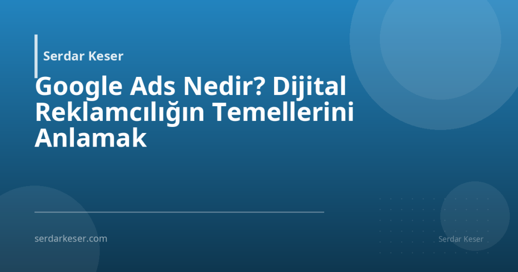 Google Ads Nedir? Dijital Reklamcılığın Temellerini Anlamak