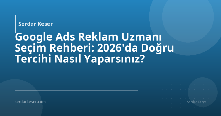 Google Ads Reklam Uzmanı Seçim Rehberi: 2026'da Doğru Tercihi Nasıl Yaparsınız?