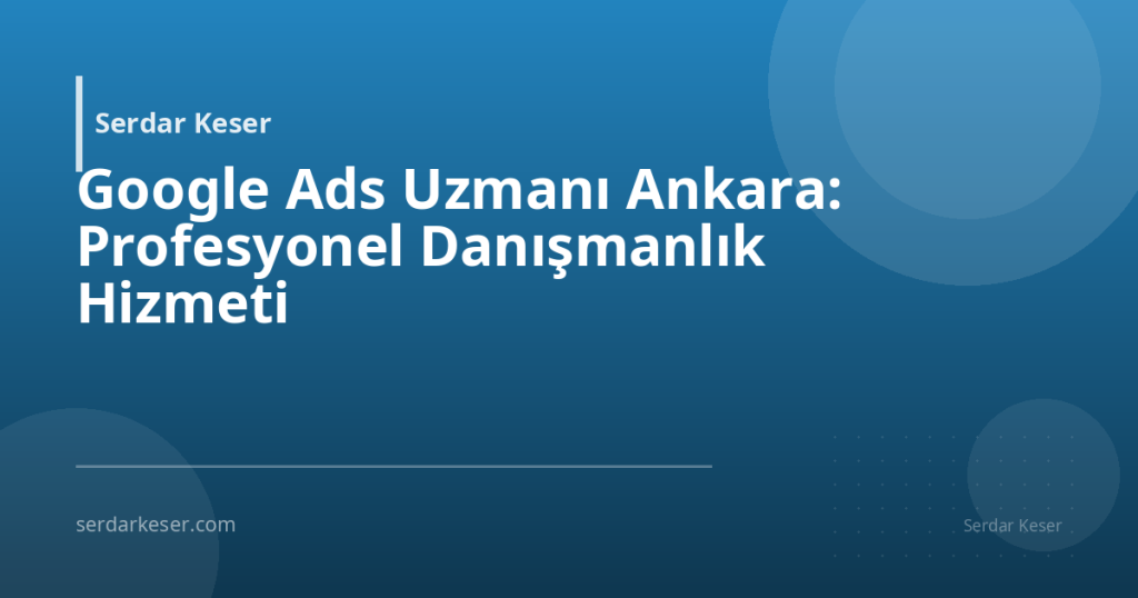 Google Ads Uzmanı Ankara: Profesyonel Danışmanlık Hizmeti