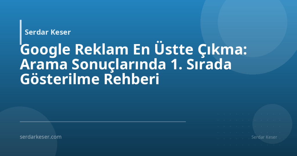 Google Reklam En Üstte Çıkma: Arama Sonuçlarında 1. Sırada Gösterilme Rehberi
