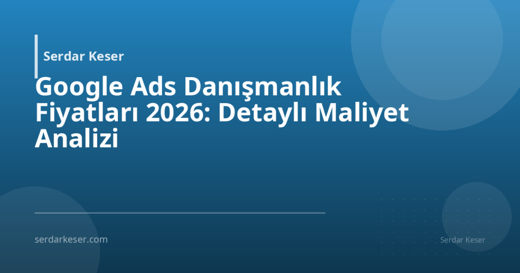 Google Ads Danışmanlık Fiyatları 2026: Detaylı Maliyet Analizi