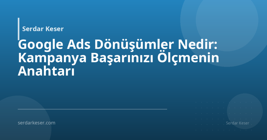 Google Ads Dönüşümler Nedir: Kampanya Başarınızı Ölçmenin Anahtarı