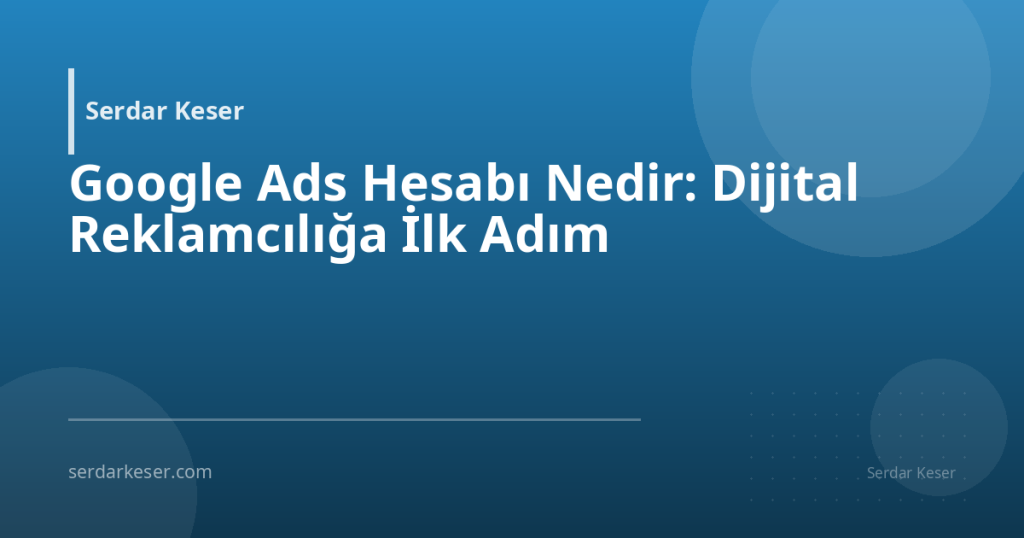 Google Ads Hesabı Nedir: Dijital Reklamcılığa İlk Adım
