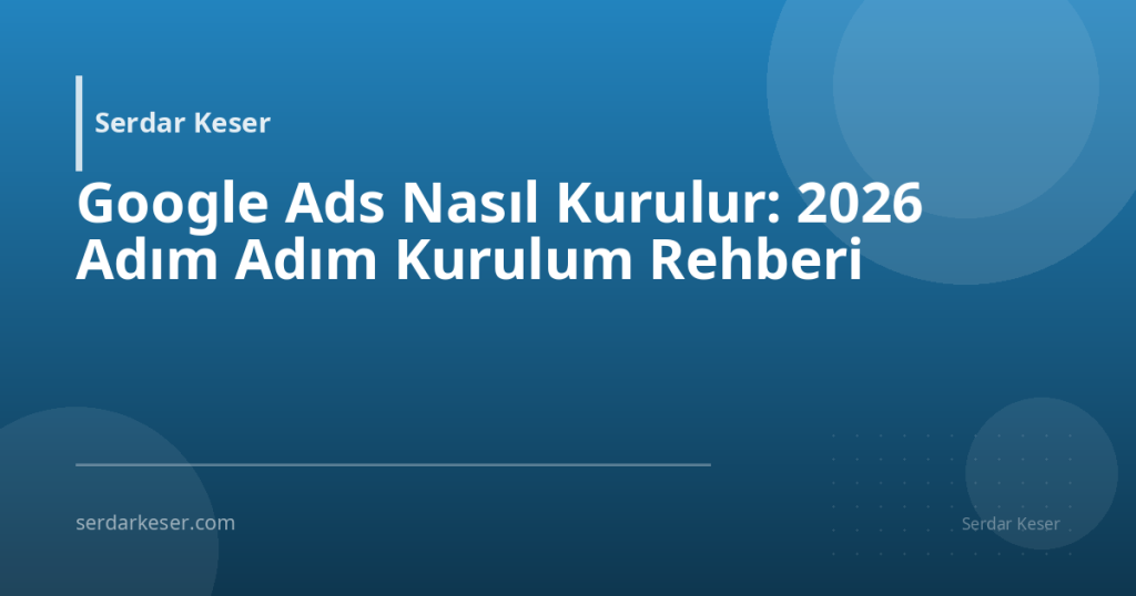 Google Ads Nasıl Kurulur: 2026 Adım Adım Kurulum Rehberi
