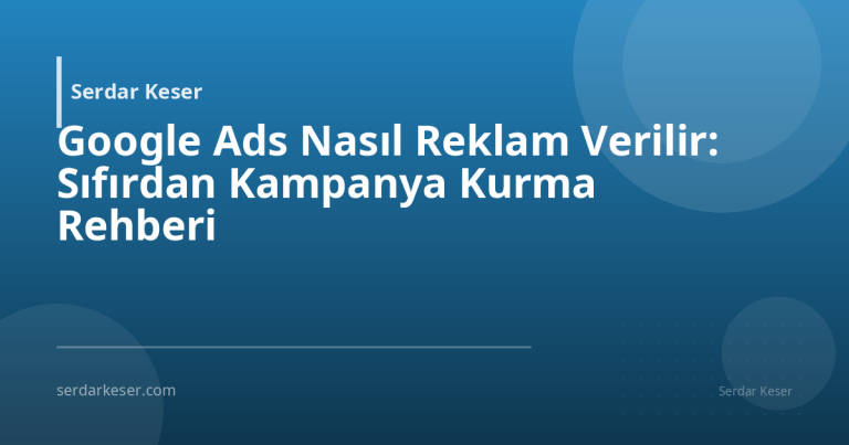 Google Ads Nasıl Reklam Verilir: Sıfırdan Kampanya Kurma Rehberi