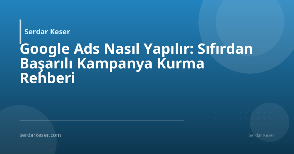 Google Ads Nasıl Yapılır: Sıfırdan Başarılı Kampanya Kurma Rehberi