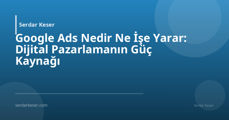 Google Ads Nedir Ne İşe Yarar: Dijital Pazarlamanın Güç Kaynağı