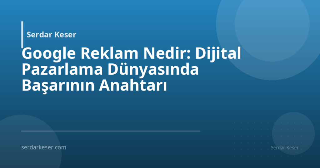 Google Reklam Nedir: Dijital Pazarlama Dünyasında Başarının Anahtarı
