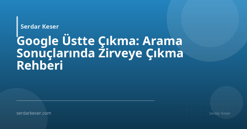 Google Üstte Çıkma: Arama Sonuçlarında Zirveye Çıkma Rehberi