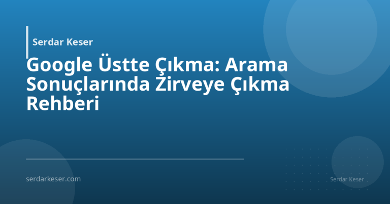 Google Üstte Çıkma: Arama Sonuçlarında Zirveye Çıkma Rehberi