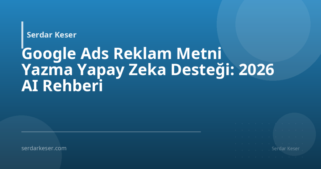 Google Ads Reklam Metni Yazma Yapay Zeka Desteği: 2026 AI Rehberi